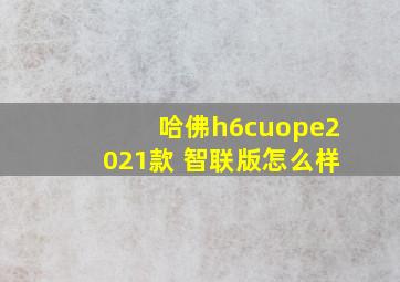 哈佛h6cuope2021款 智联版怎么样